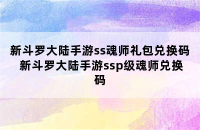 新斗罗大陆手游ss魂师礼包兑换码 新斗罗大陆手游ssp级魂师兑换码